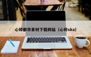焦作心碎都市素材下载网站（心碎ska）
